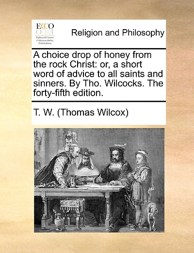 A Choice Drop Of Honey From The Rock Christ: Or, Short Word Advice To All Saints And Sinners. By Tho. Wilcocks. Forty-fifth Edition.