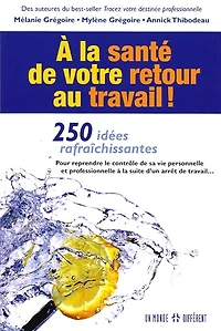 À la santé de votre retour au travail !: 250 idées rafraîchissantes pour reprendre le contrôle de sa vie personnelle et professionnelle à la suite d'un arrêt de travail...