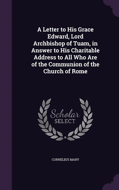 A Letter to His Grace Edward, Lord Archbishop of Tuam, in Answer to His Charitable Address to All Who Are of the Communion of the Church of Rome