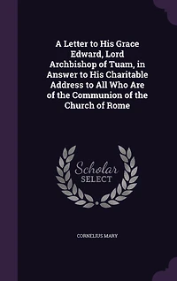 A Letter to His Grace Edward, Lord Archbishop of Tuam, in Answer to His Charitable Address to All Who Are of the Communion of the Church of Rome