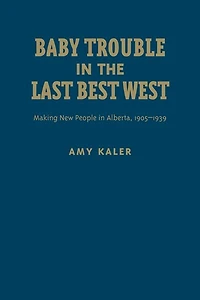 Baby Trouble the Last Best West: Making New People Alberta, 1905-1939