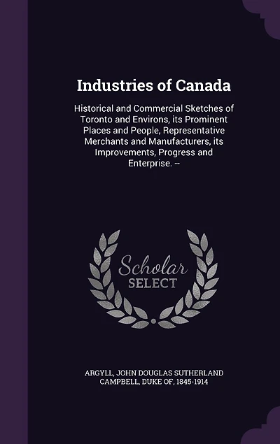 Industries of Canada: Historical and Commercial Sketches Toronto Environs, Its Prominent Places People, Repres