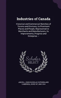 Industries of Canada: Historical and Commercial Sketches Toronto Environs, Its Prominent Places People, Repres