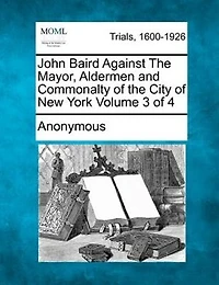 John Baird Against The Mayor, Aldermen And Commonalty Of The City Of New York Volume 3 Of 4