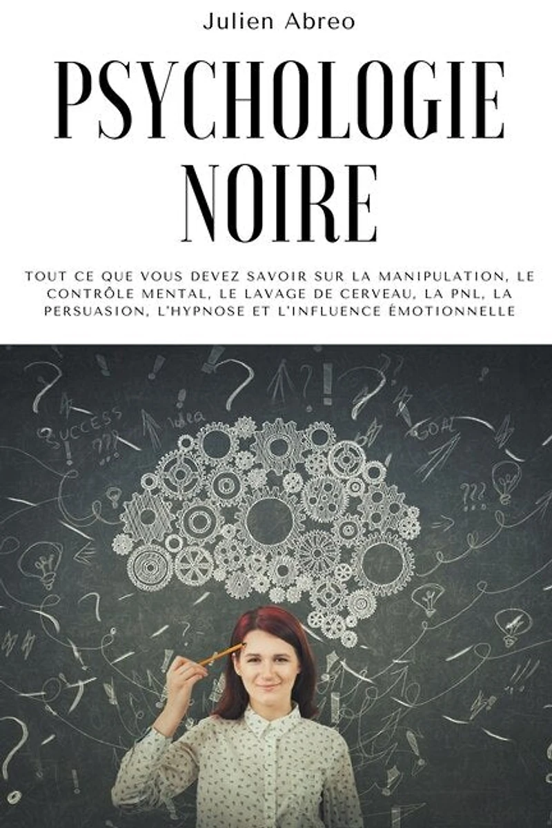 Psychologie noire: Tout ce que vous devez savoir sur la manipulation, le contrôle mental, le lavage de cerveau, la PNL, la persuasion, l'hypnose et l'influence émotionnelle
