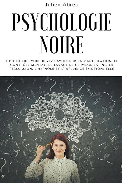 Psychologie noire: Tout ce que vous devez savoir sur la manipulation, le contrôle mental, le lavage de cerveau, la PNL, la persuasion, l'hypnose et l'influence émotionnelle