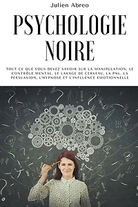 Psychologie noire: Tout ce que vous devez savoir sur la manipulation, le contrôle mental, le lavage de cerveau, la PNL, la persuasion, l'hypnose et l'influence émotionnelle