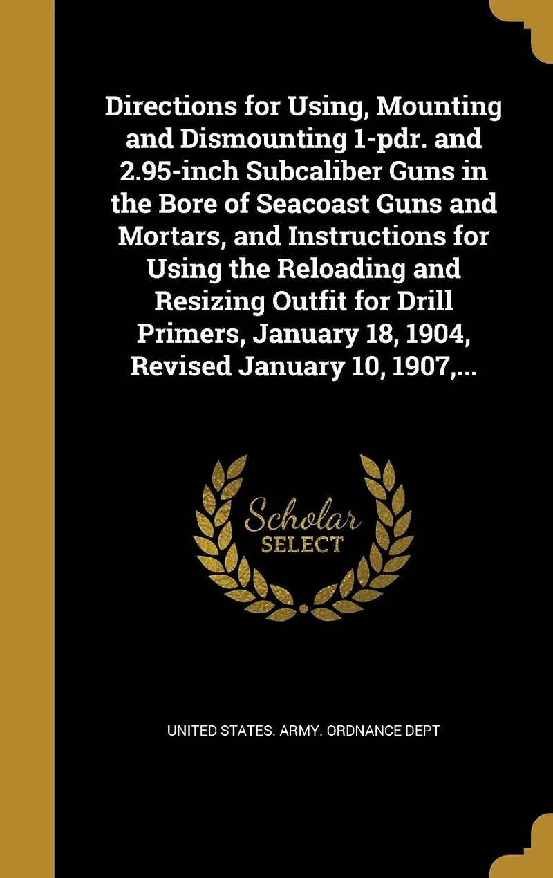 Directions for Using, Mounting and Dismounting 1-pdr. 2.95-inch Subcaliber Guns the Bore of Seacoast Mortars, Instructions Using Reloading Resizing Outfit Drill Primers, January 18, 1904, Revised 10, 1907, ...