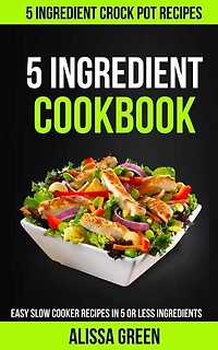 5 Ingredient Cookbook: Easy Slow Cooker Recipes in Five or Less Ingredients (5 Ingredient Crockpot Recipes)