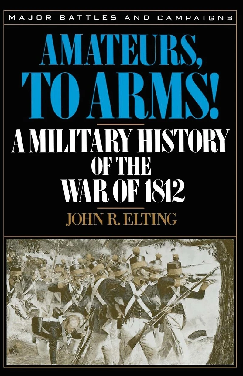 Amateurs, To Arms!: A Military History Of The War Of 1812