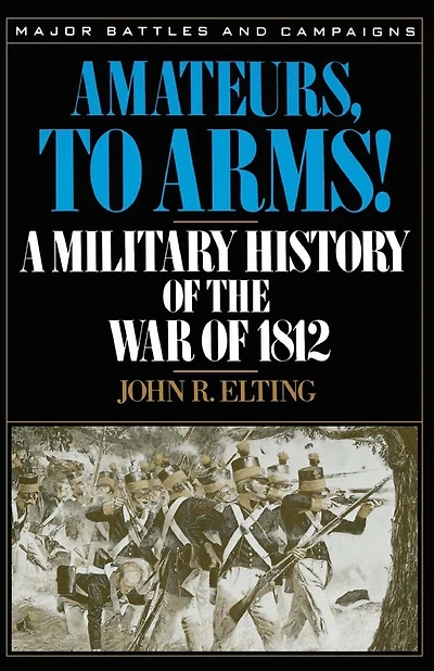 Amateurs, To Arms!: A Military History Of The War Of 1812