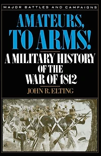Amateurs, To Arms!: A Military History Of The War Of 1812