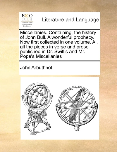 Miscellanies. Containing, The History Of John Bull. A Wonderful Prophecy. Now First Collected In One Volume. Al, All The Pieces In Verse And Prose Published In Dr. Swift's And Mr. Pope's Miscellanies