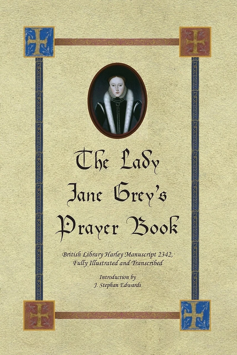 The Lady Jane Grey's Prayer Book: British Library Harley Manuscript 2342, Fully Illustrated and Transcribed