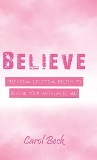 Believe: Releasing Limiting Beliefs to Reveal Your Authentic Self