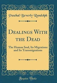 Dealings With The Dead: Human Soul, Its Migrations and Transmigrations (Classic Reprint)