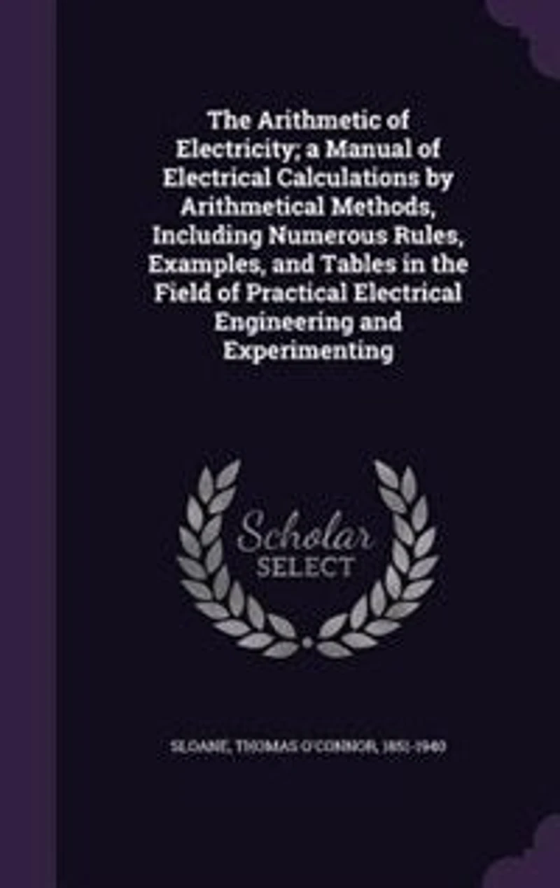 the Arithmetic of Electricity; a Manual Electrical Calculations by Arithmetical Methods, Including Numerous Rules, Examples, and Tables Field Practical Engineering Experimenting