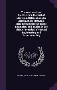 the Arithmetic of Electricity; a Manual Electrical Calculations by Arithmetical Methods, Including Numerous Rules, Examples, and Tables Field Practical Engineering Experimenting