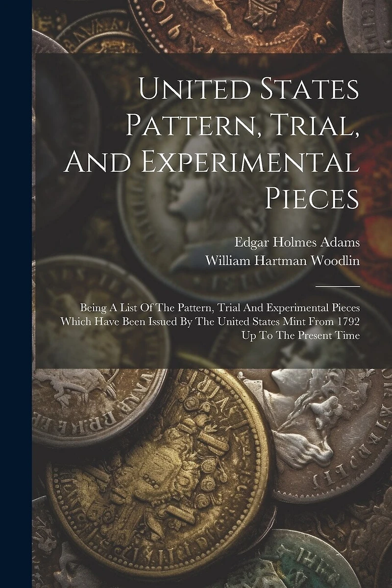United States Pattern, Trial, And Experimental Pieces: Being A List Of The Pattern, Trial And Experimental Pieces Which Have Been Issued By The United States Mint From 1792 Up To The Present Time