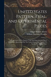 United States Pattern, Trial, And Experimental Pieces: Being A List Of The Pattern, Trial And Experimental Pieces Which Have Been Issued By The United States Mint From 1792 Up To The Present Time