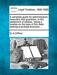 A Complete Guide For Administrators, Executors And Guardians, In The Settlement Of Estates: Being A Treatise On The Laws Of This State Relating To Probate Business ...