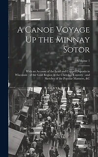 A Canoe Voyage Up the Minnay Sotor: With an Account of the Lead and Copper Deposits in Wisconsin; of the Gold Region in the Cherokee Country; and Sketches of the Popular Manners, � Volume 1