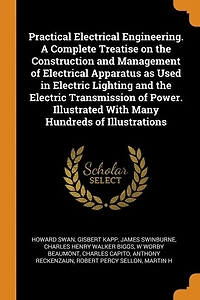 Practical Electrical Engineering. A Complete Treatise on the Construction and Management of Apparatus as Used Electric Lighting Transmission Power. Illustrated With Many Hundreds Illustrations