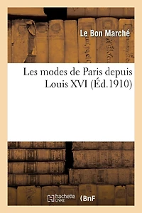 Les Modes de Paris Depuis Louis XVI d'Après Les Documents de la Bibliothèque Nationale: Pour La Période de 1775 À 1860 Et d'Après Les Modèles & Créations Du Bon Marché...