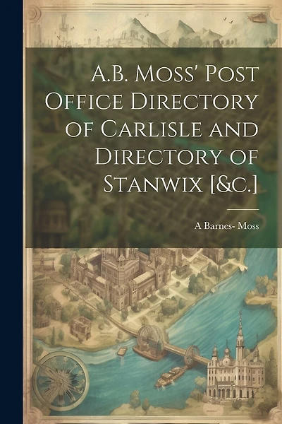 A.B. Moss' Post Office Directory of Carlisle and Directory of Stanwix [&c.]