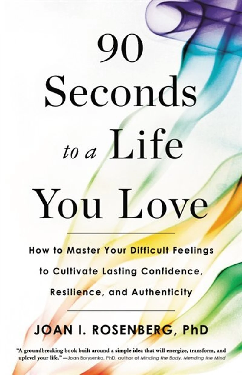 90 Seconds To A Life You Love: How Master Your Difficult Feelings Cultivate Lasting Confidence, Resilience, And Authenticity