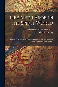 Life and Labor in the Spirit World: Being a Description of Localities, Employments, Surroundings, and Conditions in the Spheres