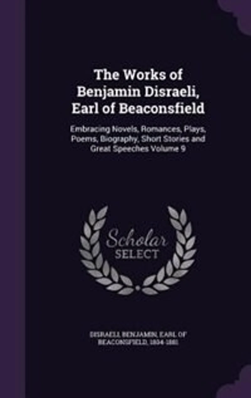The Works of Benjamin Disraeli, Earl of Beaconsfield: Embracing Novels, Romances, Plays, Poems, Biography