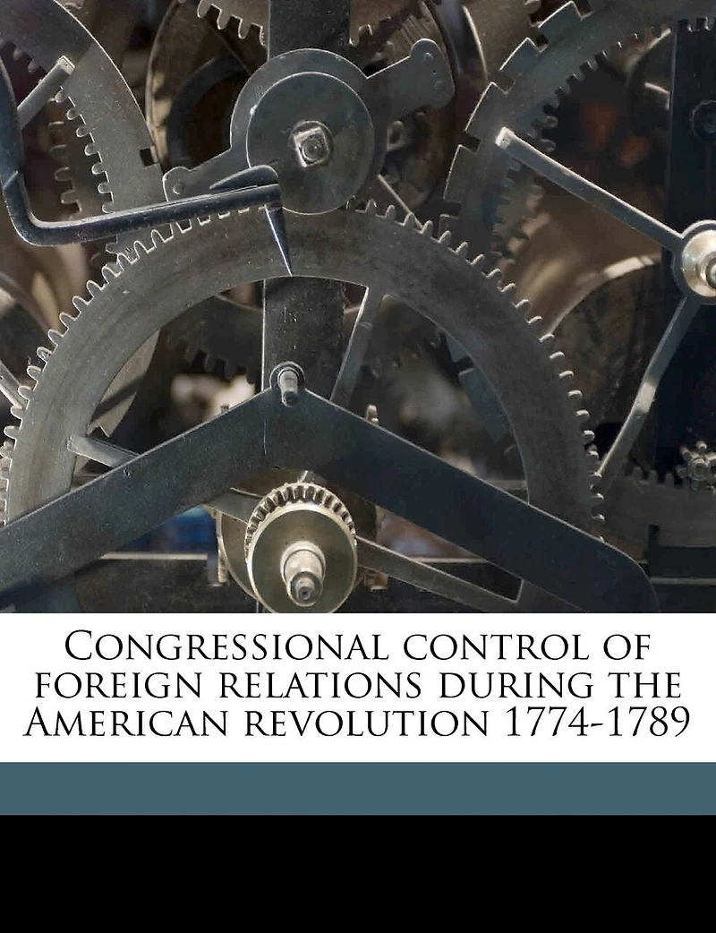 Congressional Control of Foreign Relations During the American Revolution 1774-1789 (Classic Reprint)