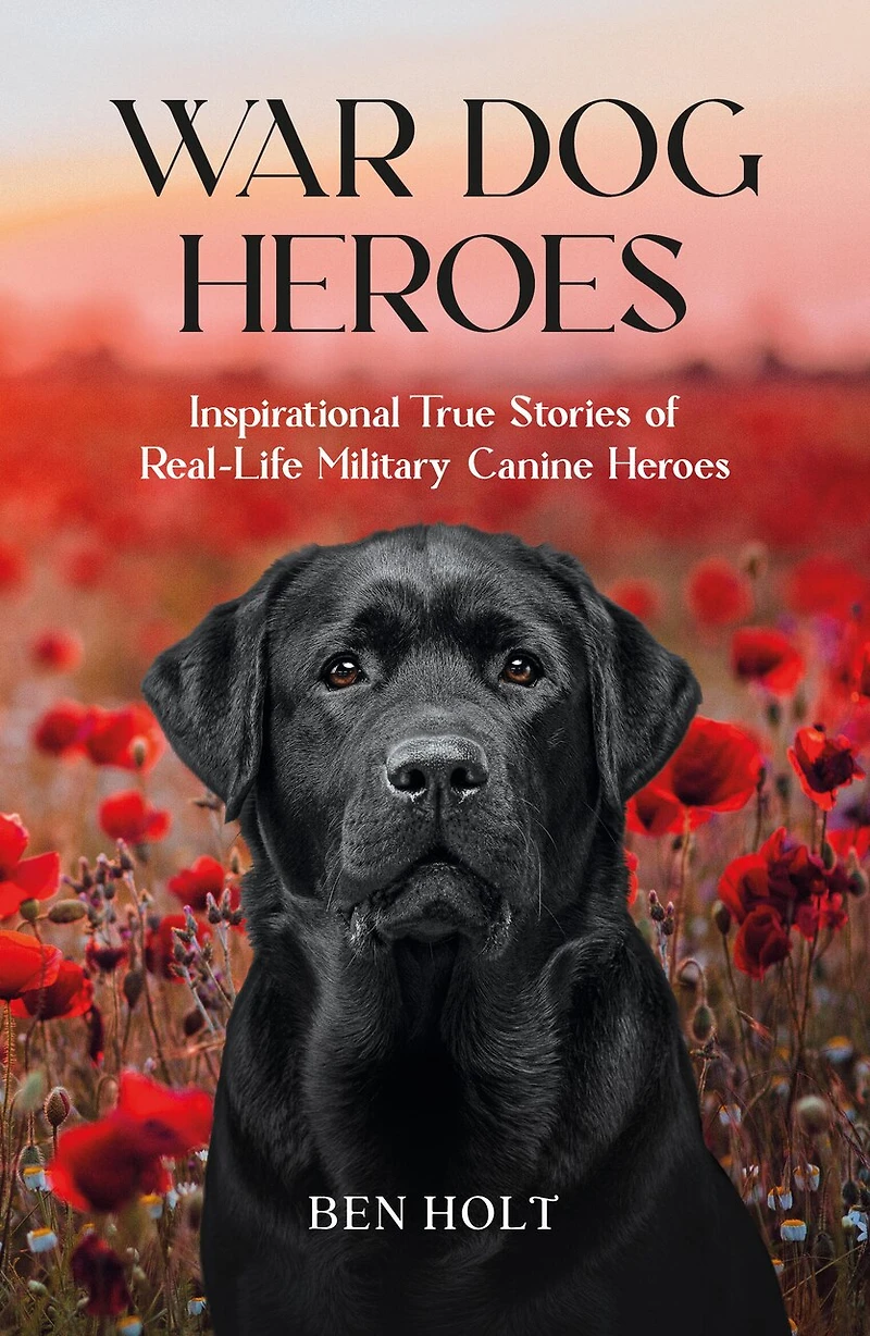 War Dog Heroes: Inspirational True Stories of Real-Life Military Canine Heroes