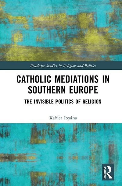 Catholic Mediations Southern Europe: The Invisible Politics Of Religion
