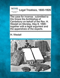 The Case for Incense: Submitted to His Grace the Archbishop of Canterbury on Behalf of the REV. H. Westall on Monday, May 8, 1899: Together with a Legal Argument and the Appendices of the Experts.