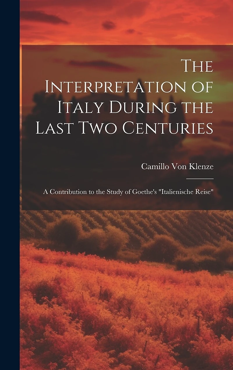 The Interpretation of Italy During the Last Two Centuries: A Contribution to the Study of Goethe's "Italienische Reise
