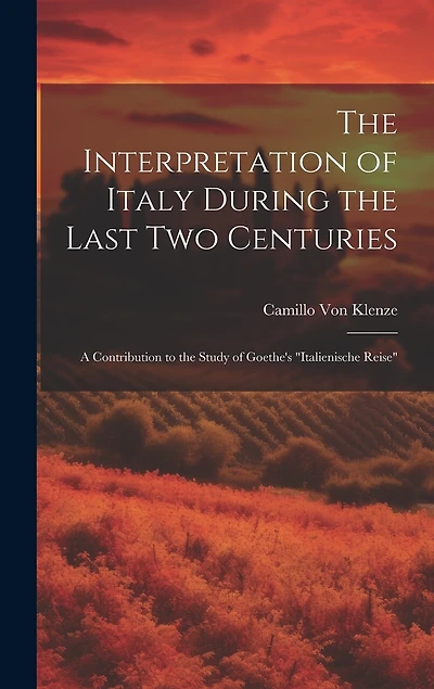 The Interpretation of Italy During the Last Two Centuries: A Contribution to the Study of Goethe's "Italienische Reise