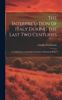 The Interpretation of Italy During the Last Two Centuries: A Contribution to the Study of Goethe's "Italienische Reise