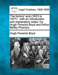 The Factors' Acts (1823 to 1877): With an Introduction and Explanatory Notes / By Hugh Fenwick Boyd and Arthur Beilby Pearson.