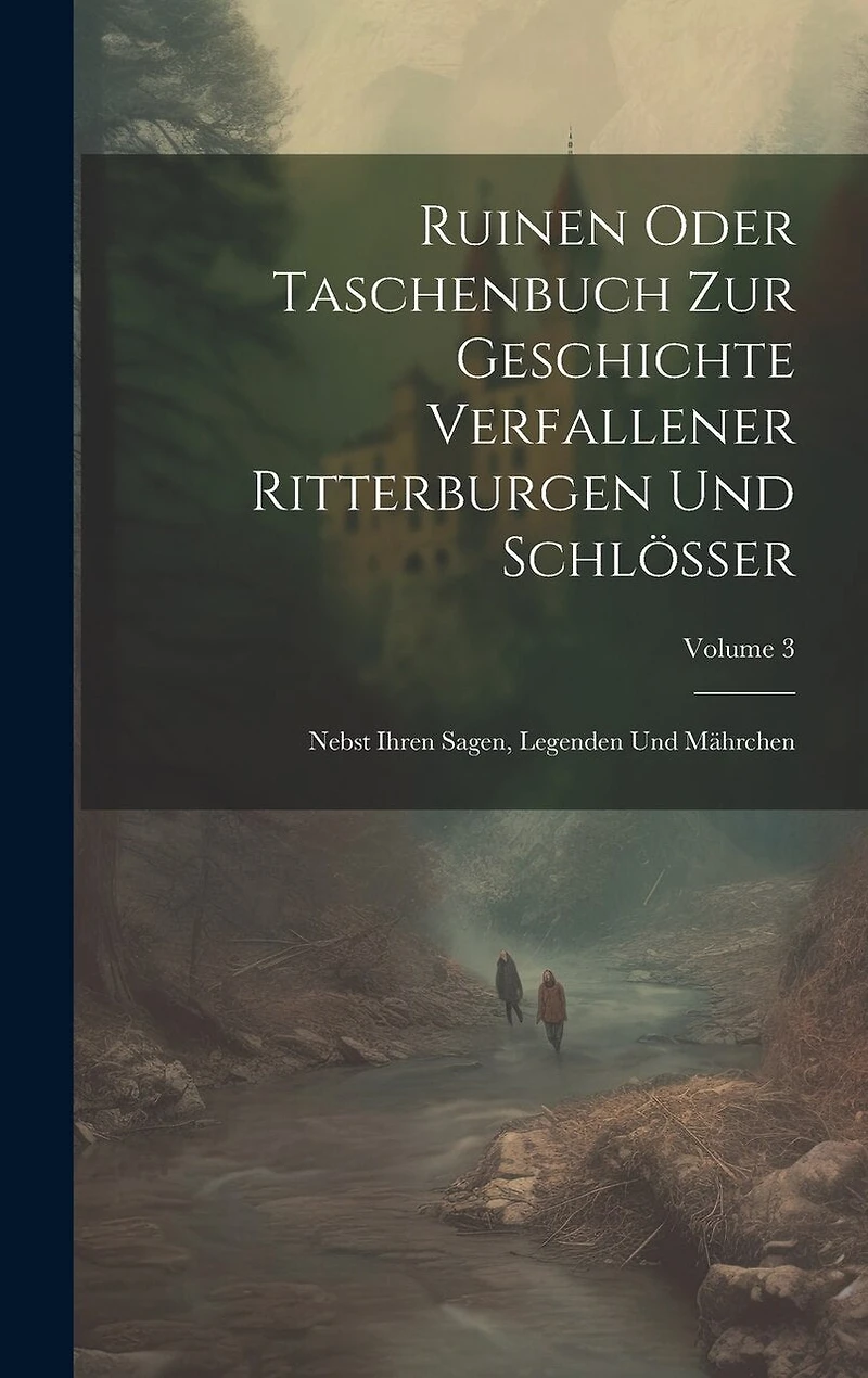 Ruinen Oder Taschenbuch Zur Geschichte Verfallener Ritterburgen Und Schlösser: Nebst Ihren Sagen, Legenden Und Mährchen; Volume 3