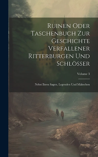 Ruinen Oder Taschenbuch Zur Geschichte Verfallener Ritterburgen Und Schlösser: Nebst Ihren Sagen, Legenden Und Mährchen; Volume 3