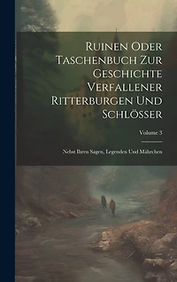 Ruinen Oder Taschenbuch Zur Geschichte Verfallener Ritterburgen Und Schlösser: Nebst Ihren Sagen, Legenden Und Mährchen; Volume 3