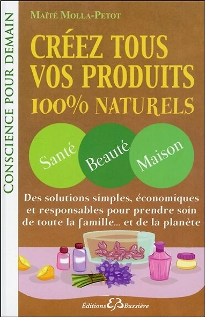 Créez tous vos produits 100 % naturels: santé, beauté, maison