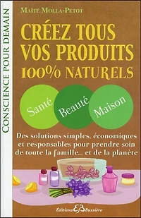 Créez tous vos produits 100 % naturels: santé, beauté, maison