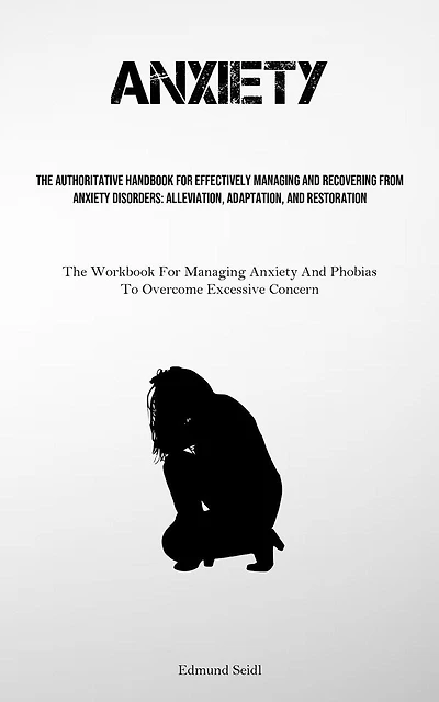 Anxiety: The Authoritative Handbook For Effectively Managing And Recovering From Anxiety Disorders: Alleviation, Adaptation, And Restoration (The Workbook For Managing Anxiety And Phobias To Overcome Excessive Concern)