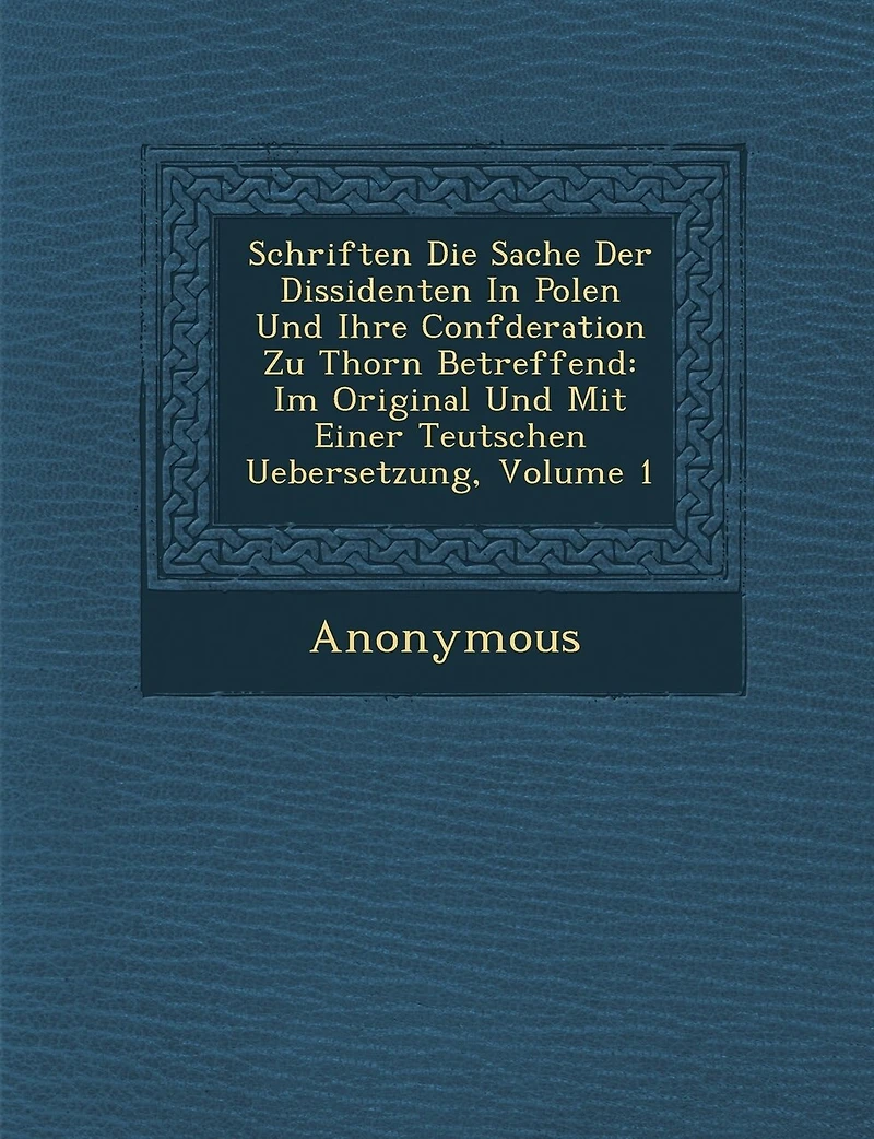 Schriften Die Sache Der Dissidenten in Polen Und Ihre Conf Deration Zu Thorn Betreffend: Im Original Und Mit Einer Teutschen Uebersetzung, Volume 1