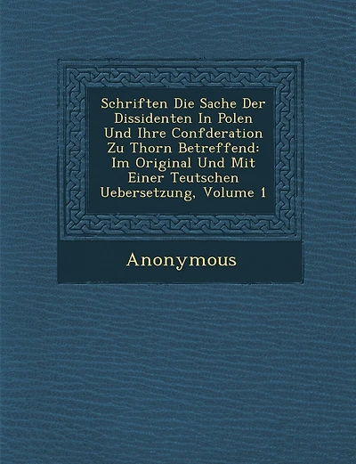 Schriften Die Sache Der Dissidenten in Polen Und Ihre Conf Deration Zu Thorn Betreffend: Im Original Und Mit Einer Teutschen Uebersetzung, Volume 1