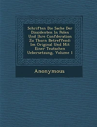 Schriften Die Sache Der Dissidenten in Polen Und Ihre Conf Deration Zu Thorn Betreffend: Im Original Und Mit Einer Teutschen Uebersetzung, Volume 1