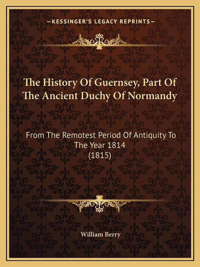 The History Of Guernsey, Part Of The Ancient Duchy Of Normandy: From The Remotest Period Of Antiquity To The Year 1814 (1815)